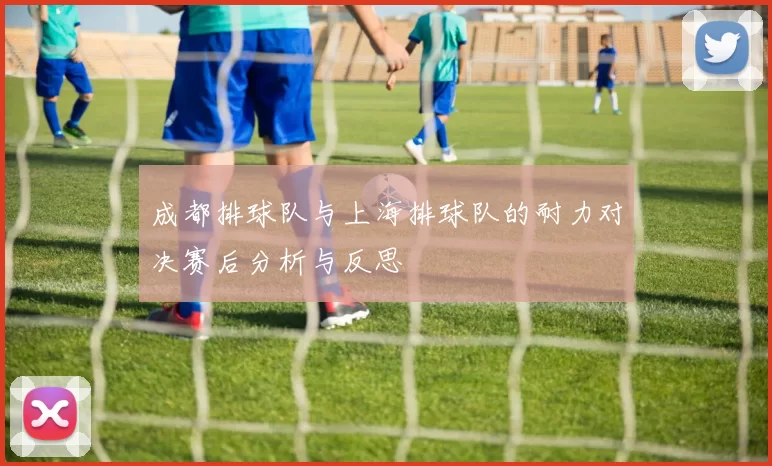 成都排球队与上海排球队的耐力对决赛后分析与反思