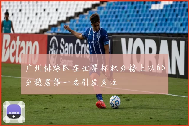 广州排球队在世界杯积分榜上以66分稳居第一名引发关注