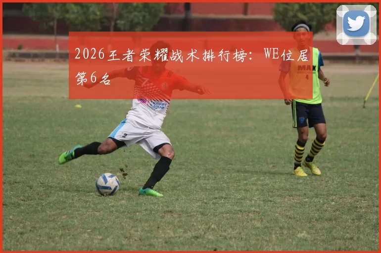 2026王者荣耀战术排行榜：WE位居第6名