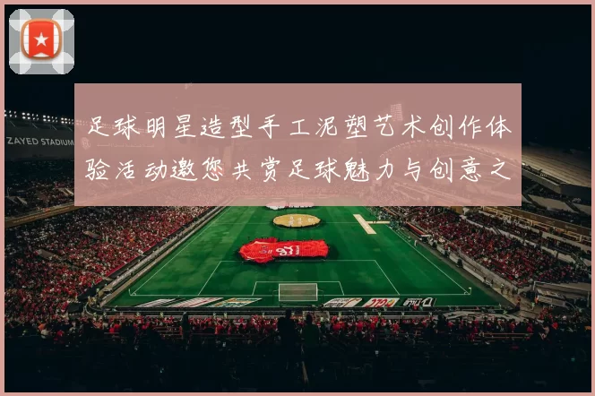 足球明星造型手工泥塑艺术创作体验活动邀您共赏足球魅力与创意之美