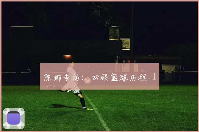 陈娜专访：回顾篮球历程_1