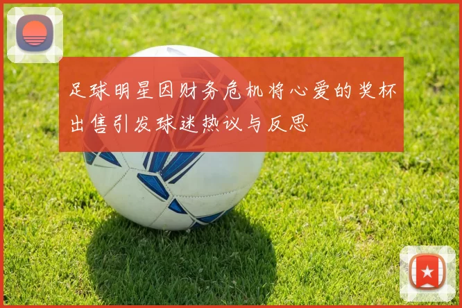 足球明星因财务危机将心爱的奖杯出售引发球迷热议与反思